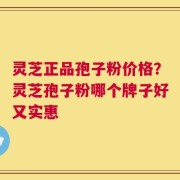 灵芝正品孢子粉价格？灵芝孢子粉哪个牌子好又实惠