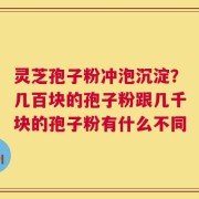 灵芝孢子粉冲泡沉淀？几百块的孢子粉跟几千块的孢子粉有什么不同