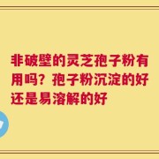 非破壁的灵芝孢子粉有用吗？孢子粉沉淀的好还是易溶解的好