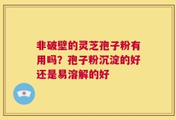 非破壁的灵芝孢子粉有用吗？孢子粉沉淀的好还是易溶解的好