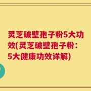 灵芝破壁孢子粉5大功效(灵芝破壁孢子粉：5大健康功效详解)