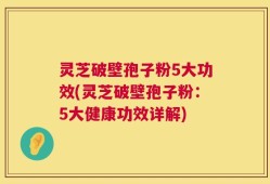 灵芝破壁孢子粉5大功效(灵芝破壁孢子粉：5大健康功效详解)