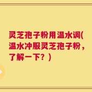 灵芝孢子粉用温水调(温水冲服灵芝孢子粉，了解一下？)
