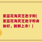 紫蓝花海灵芝孢子粉(紫蓝花海灵芝孢子粉身体好，新鲜上市！)