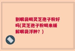 割眼袋喝灵芝孢子粉好吗(灵芝孢子粉喝来缓解眼袋浮肿？)