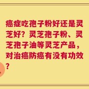 癌症吃孢子粉好还是灵芝好？灵芝孢子粉、灵芝孢子油等灵芝产品，对治癌防癌有没有功效？
