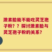 激素脸能不能吃灵芝孢子粉？？探讨激素脸与灵芝孢子粉的关系？