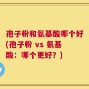 孢子粉和氨基酸哪个好(孢子粉 vs 氨基酸：哪个更好？)