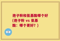 孢子粉和氨基酸哪个好(孢子粉 vs 氨基酸：哪个更好？)