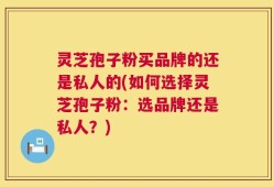 灵芝孢子粉买品牌的还是私人的(如何选择灵芝孢子粉：选品牌还是私人？)
