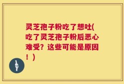 灵芝孢子粉吃了想吐(吃了灵芝孢子粉后恶心难受？这些可能是原因！)