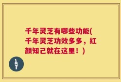 千年灵芝有哪些功能(千年灵芝功效多多，红颜知己就在这里！)