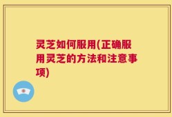 灵芝如何服用(正确服用灵芝的方法和注意事项)