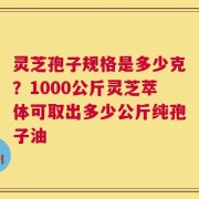 灵芝孢子规格是多少克？1000公斤灵芝萃体可取出多少公斤纯孢子油