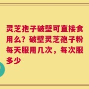 灵芝孢子破壁可直接食用么？破壁灵芝孢子粉每天服用几次，每次服多少