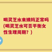 喝灵芝水来姨妈正常吗(喝灵芝水可否平衡女性生理周期？)