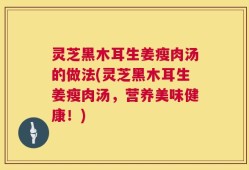 灵芝黑木耳生姜瘦肉汤的做法(灵芝黑木耳生姜瘦肉汤，营养美味健康！)