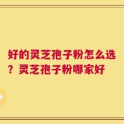 好的灵芝孢子粉怎么选？灵芝孢子粉哪家好