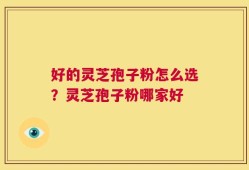 好的灵芝孢子粉怎么选？灵芝孢子粉哪家好