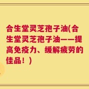 合生堂灵芝孢子油(合生堂灵芝孢子油——提高免疫力、缓解疲劳的佳品！)