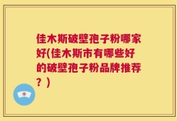 佳木斯破壁孢子粉哪家好(佳木斯市有哪些好的破壁孢子粉品牌推荐？)