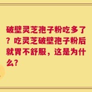 破壁灵芝孢子粉吃多了？吃灵芝破壁孢子粉后就胃不舒服，这是为什么？
