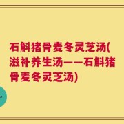 石斛猪骨麦冬灵芝汤(滋补养生汤——石斛猪骨麦冬灵芝汤)