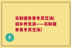 石斛猪骨麦冬灵芝汤(滋补养生汤——石斛猪骨麦冬灵芝汤)