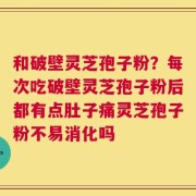 和破壁灵芝孢子粉？每次吃破壁灵芝孢子粉后都有点肚子痛灵芝孢子粉不易消化吗