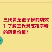 三代灵芝孢子粉的功效？了解三代灵芝孢子粉的药用价值？