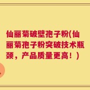 仙丽菊破壁孢子粉(仙丽菊孢子粉突破技术瓶颈，产品质量更高！)