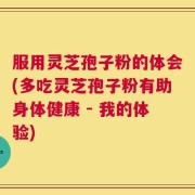 服用灵芝孢子粉的体会(多吃灵芝孢子粉有助身体健康 - 我的体验)