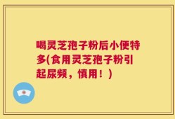 喝灵芝孢子粉后小便特多(食用灵芝孢子粉引起尿频，慎用！)