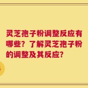 灵芝孢子粉调整反应有哪些？了解灵芝孢子粉的调整及其反应？