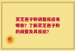 灵芝孢子粉调整反应有哪些？了解灵芝孢子粉的调整及其反应？