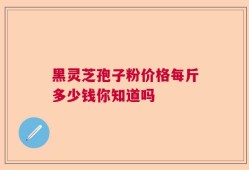 黑灵芝孢子粉价格每斤多少钱你知道吗