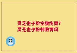 灵芝孢子粉空腹伤胃？灵芝孢子粉刺激胃吗