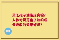 灵芝孢子油临床实验？人体对灵芝孢子油的成分吸收的效果好吗？