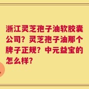 浙江灵芝孢子油软胶囊公司？灵芝孢子油那个牌子正规？中元益宝的怎么样？