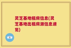 灵芝基地租房信息(灵芝基地出租房源信息速览)