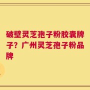 破壁灵芝孢子粉胶囊牌子？广州灵芝孢子粉品牌