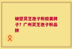 破壁灵芝孢子粉胶囊牌子？广州灵芝孢子粉品牌