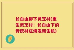 长白山脚下灵芝村(重生灵芝村：长白山下的传统村庄焕发新生机)