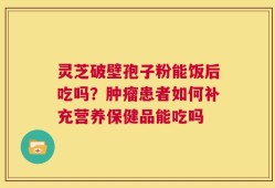 灵芝破壁孢子粉能饭后吃吗？肿瘤患者如何补充营养保健品能吃吗