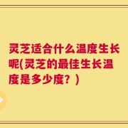 灵芝适合什么温度生长呢(灵芝的最佳生长温度是多少度？)