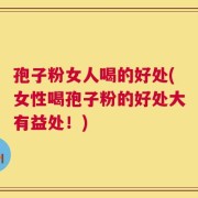 孢子粉女人喝的好处(女性喝孢子粉的好处大有益处！)