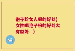 孢子粉女人喝的好处(女性喝孢子粉的好处大有益处！)