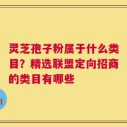 灵芝孢子粉属于什么类目？精选联盟定向招商的类目有哪些