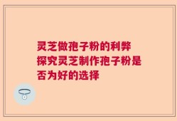 灵芝做孢子粉的利弊 探究灵芝制作孢子粉是否为好的选择