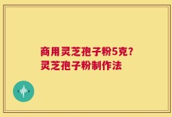 商用灵芝孢子粉5克？灵芝孢子粉制作法